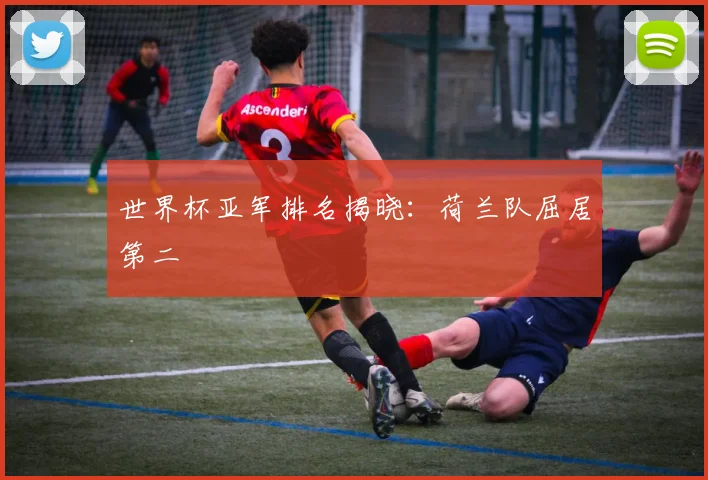世界杯亚军排名揭晓：荷兰队屈居第二