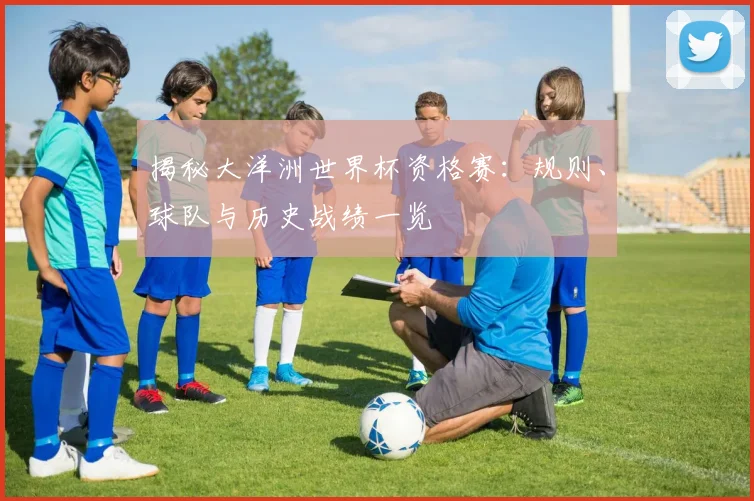揭秘大洋洲世界杯资格赛：规则、球队与历史战绩一览
