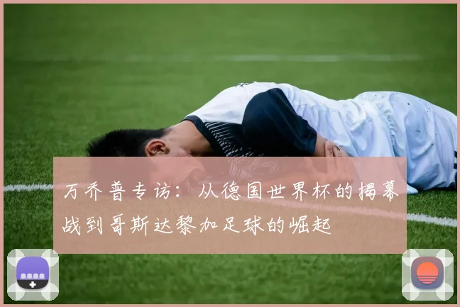 万乔普专访：从德国世界杯的揭幕战到哥斯达黎加足球的崛起